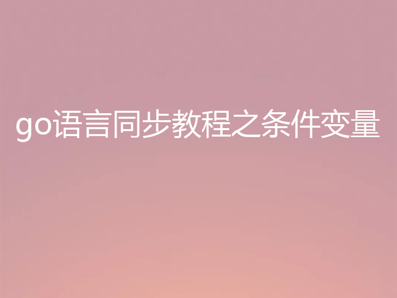 go语言同步教程之条件变量