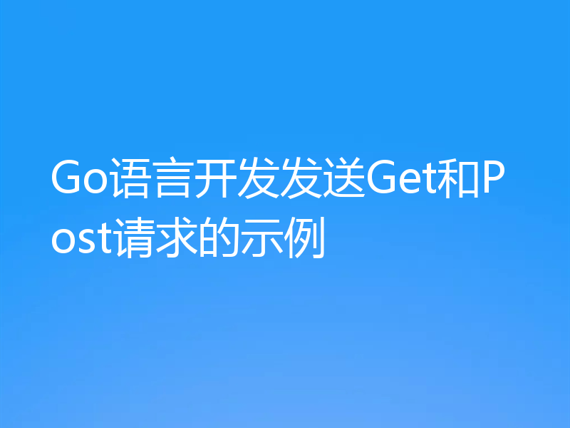 Go语言开发发送Get和Post请求的示例