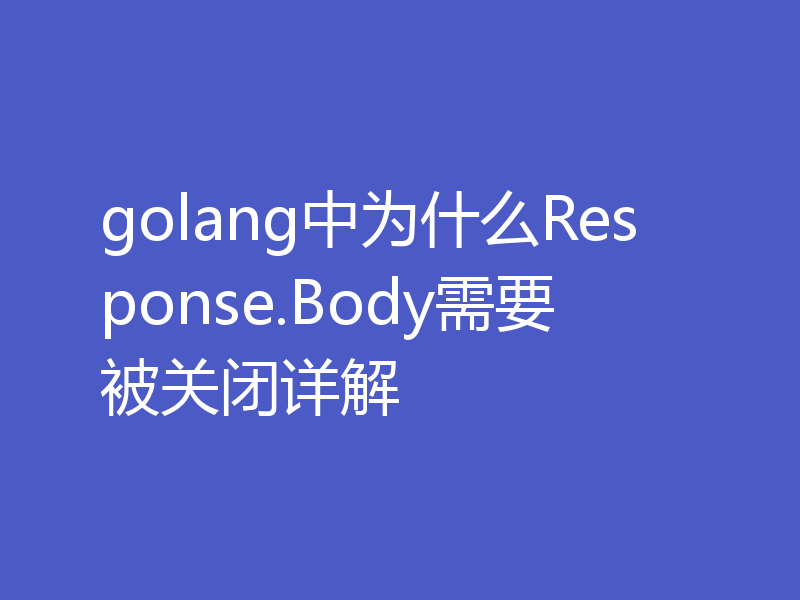 golang中为什么Response.Body需要被关闭详解