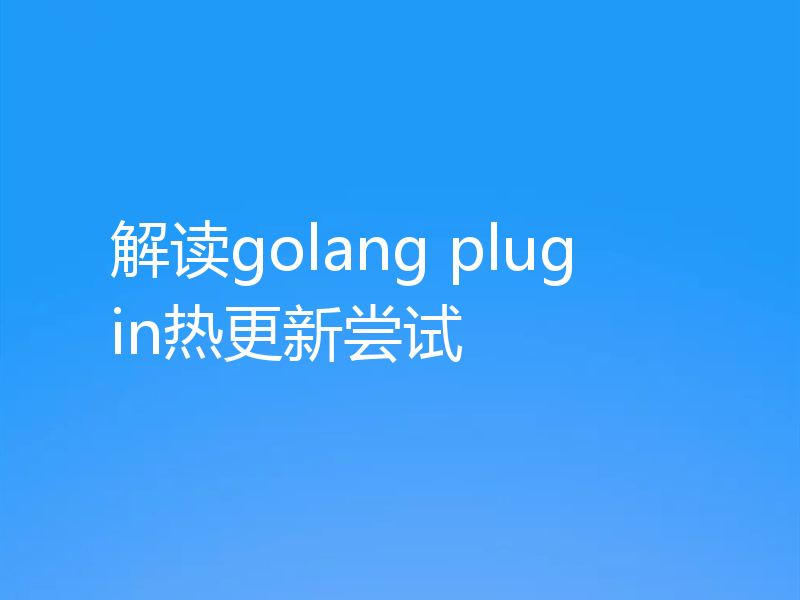 解读golang plugin热更新尝试