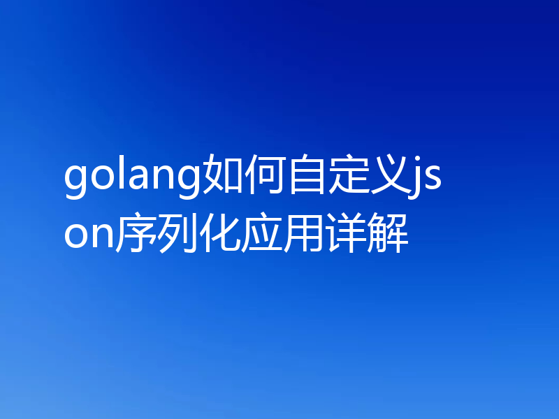 golang如何自定义json序列化应用详解