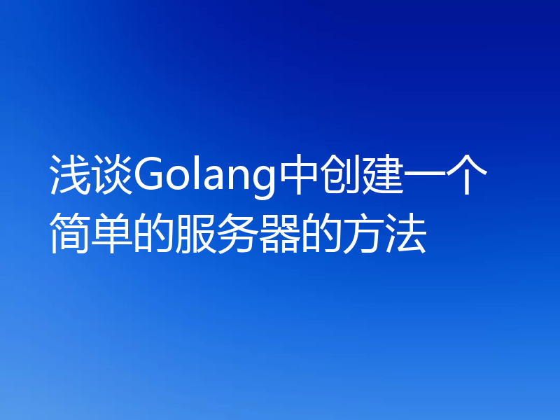 浅谈Golang中创建一个简单的服务器的方法