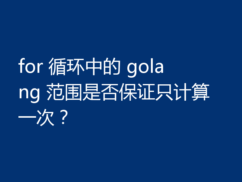 for 循环中的 golang 范围是否保证只计算一次？