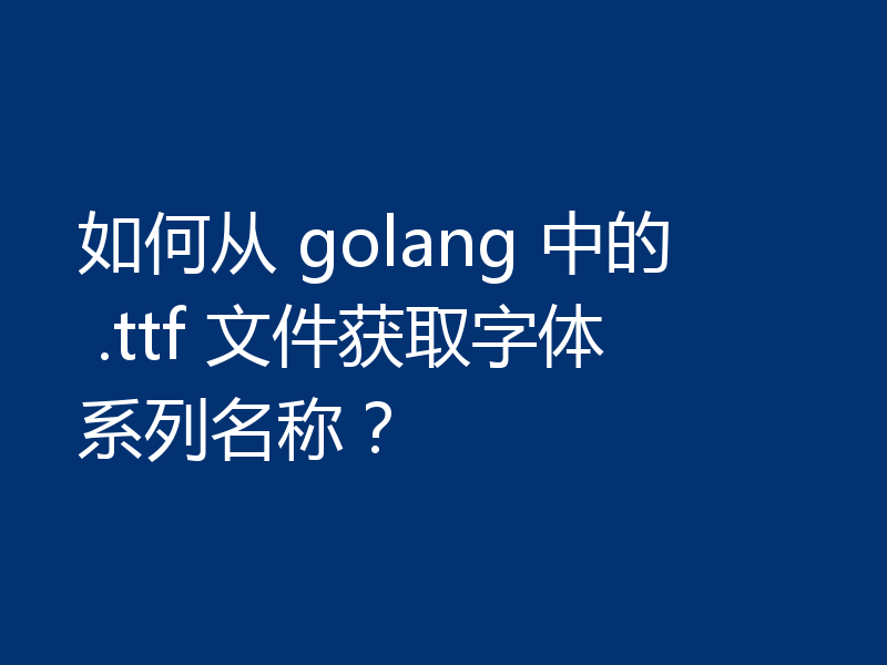 如何从 golang 中的 .ttf 文件获取字体系列名称？
