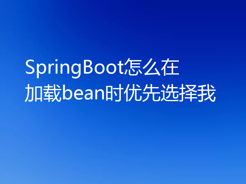 SpringBoot怎么在加载bean时优先选择我
