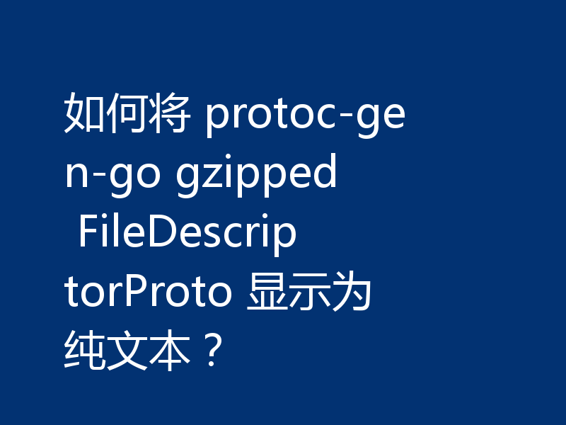 如何将 protoc-gen-go gzipped FileDescriptorProto 显示为纯文本？