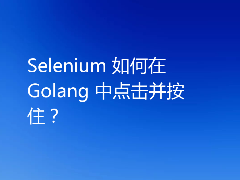 Selenium 如何在 Golang 中点击并按住？