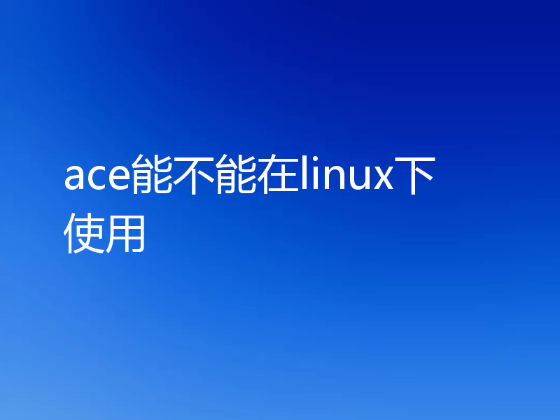 ace能不能在linux下使用