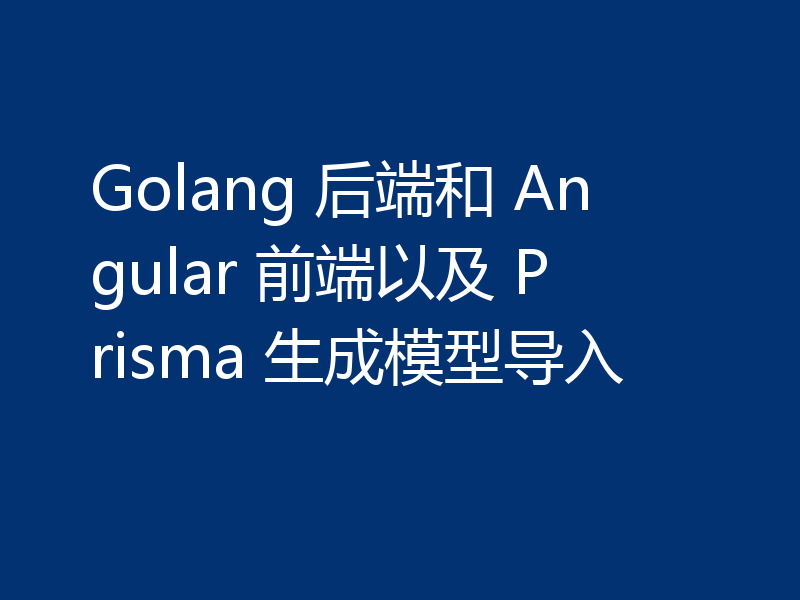 Golang 后端和 Angular 前端以及 Prisma 生成模型导入