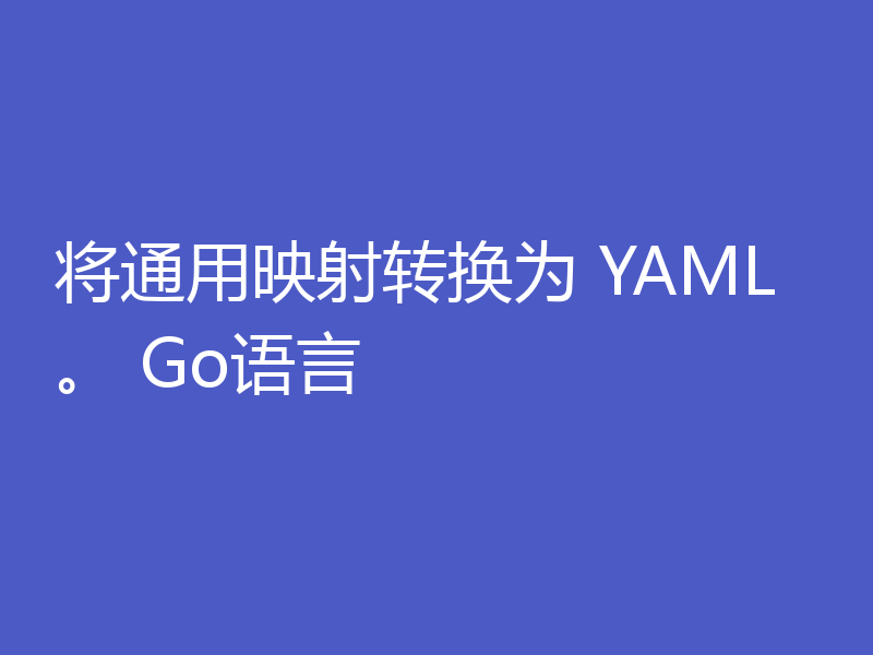 将通用映射转换为 YAML。 Go语言