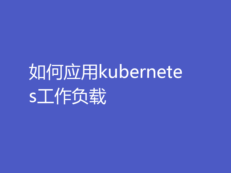 如何应用kubernetes工作负载