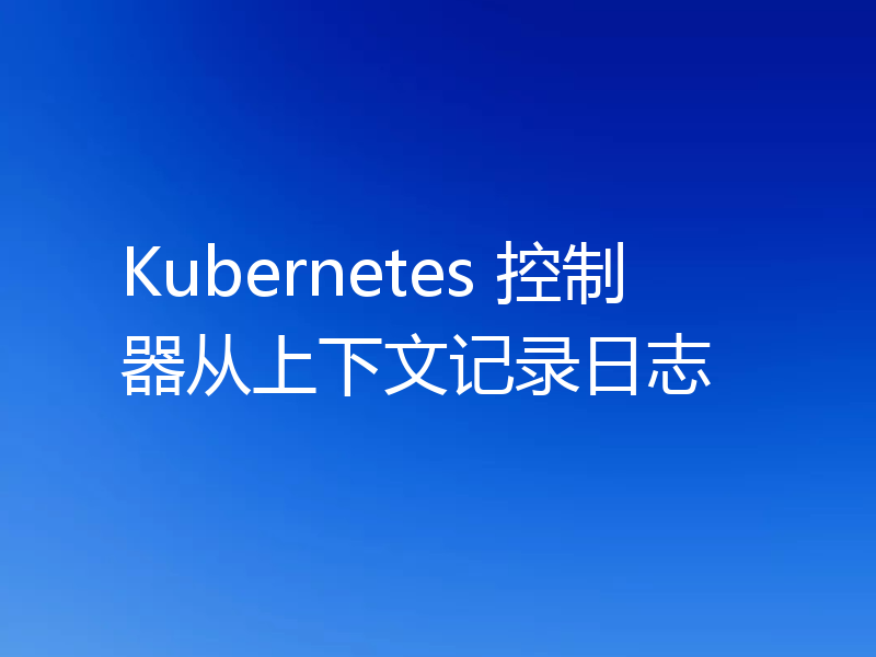Kubernetes 控制器从上下文记录日志