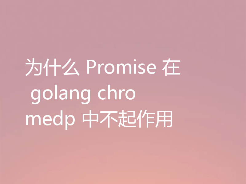 为什么 Promise 在 golang chromedp 中不起作用
