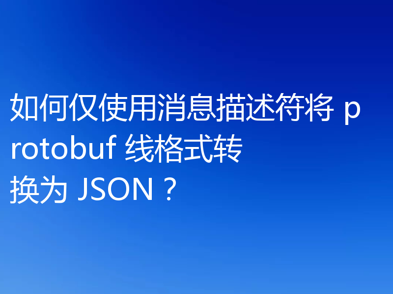 如何仅使用消息描述符将 protobuf 线格式转换为 JSON？
