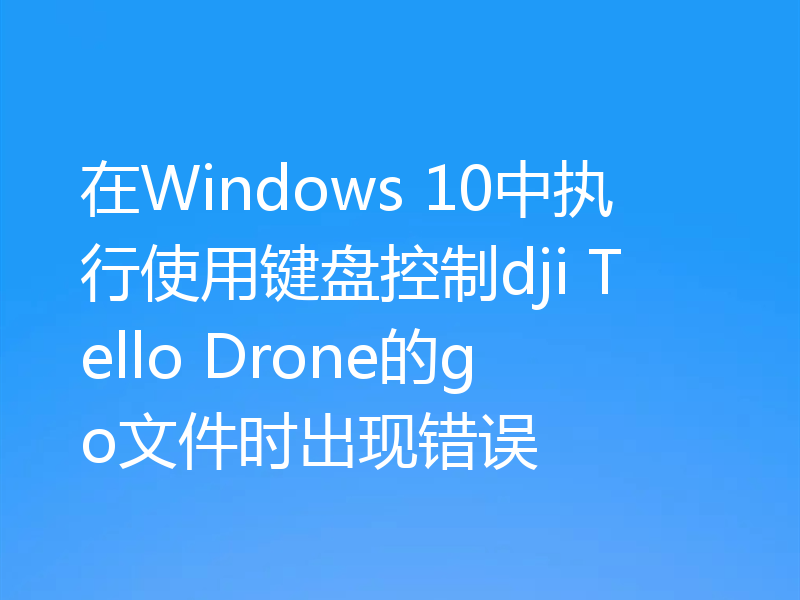 在Windows 10中执行使用键盘控制dji Tello Drone的go文件时出现错误