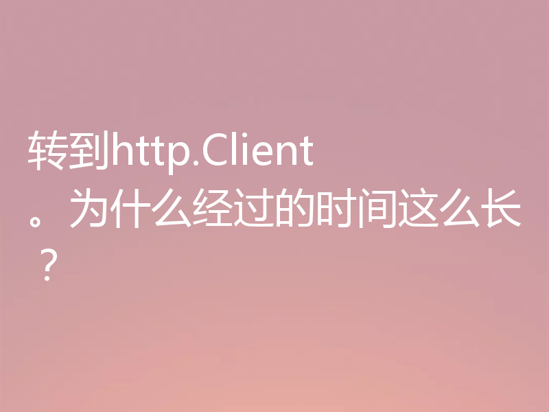 转到http.Client。为什么经过的时间这么长？