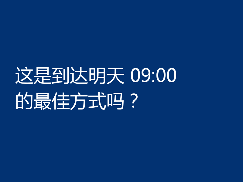 这是到达明天 09:00 的最佳方式吗？