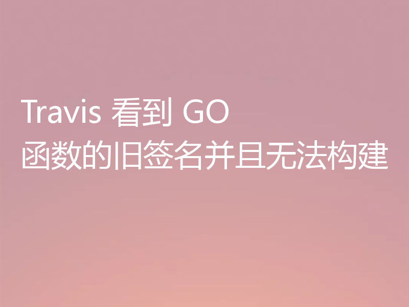 Travis 看到 GO 函数的旧签名并且无法构建