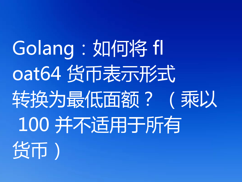 Golang：如何将 float64 货币表示形式转换为最低面额？ （乘以 100 并不适用于所有货币）