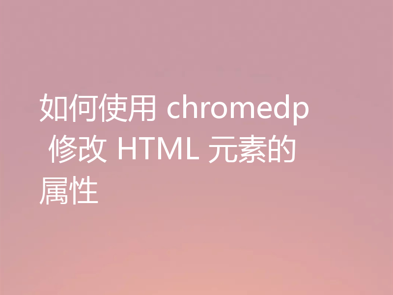 如何使用 chromedp 修改 HTML 元素的属性