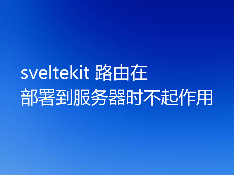 sveltekit 路由在部署到服务器时不起作用