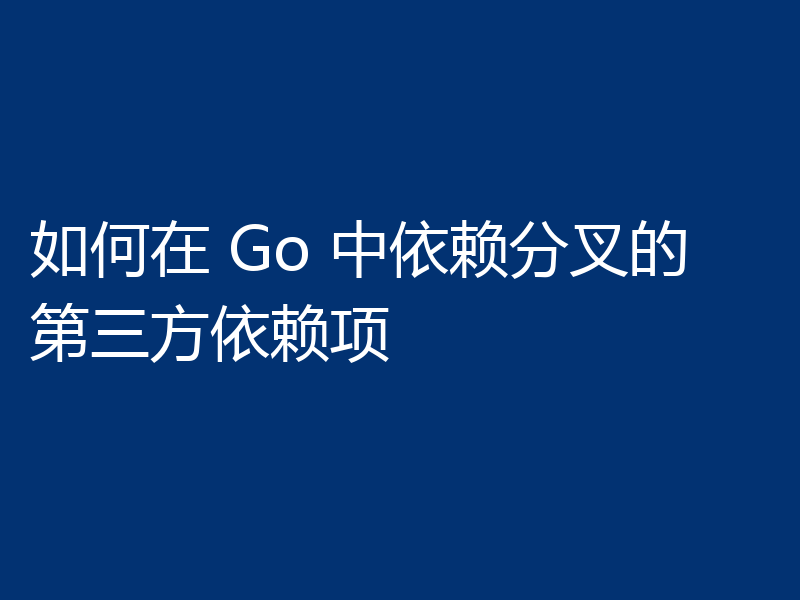 如何在 Go 中依赖分叉的第三方依赖项