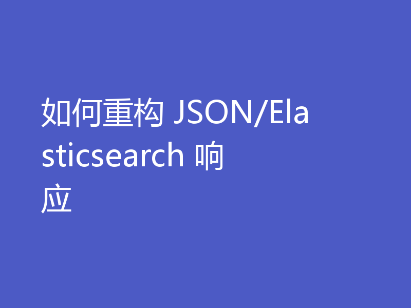 如何重构 JSON/Elasticsearch 响应