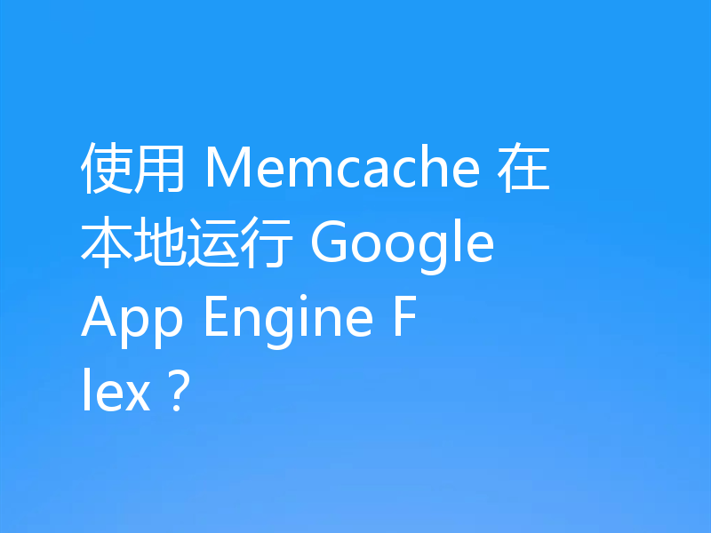 使用 Memcache 在本地运行 Google App Engine Flex？