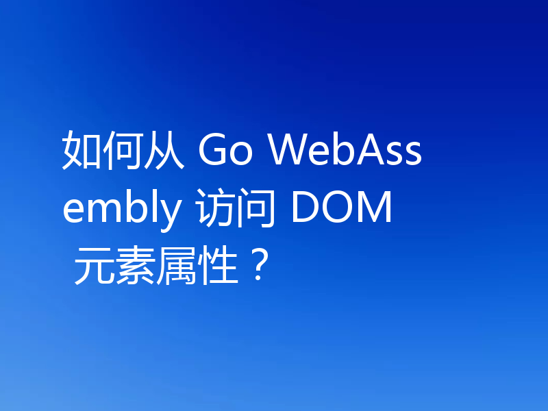如何从 Go WebAssembly 访问 DOM 元素属性？