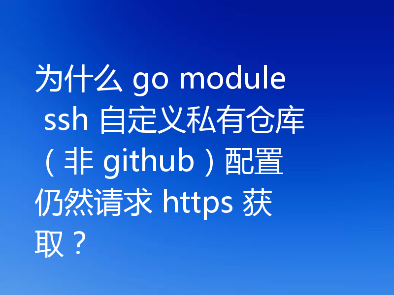 为什么 go module ssh 自定义私有仓库（非 github）配置仍然请求 https 获取？