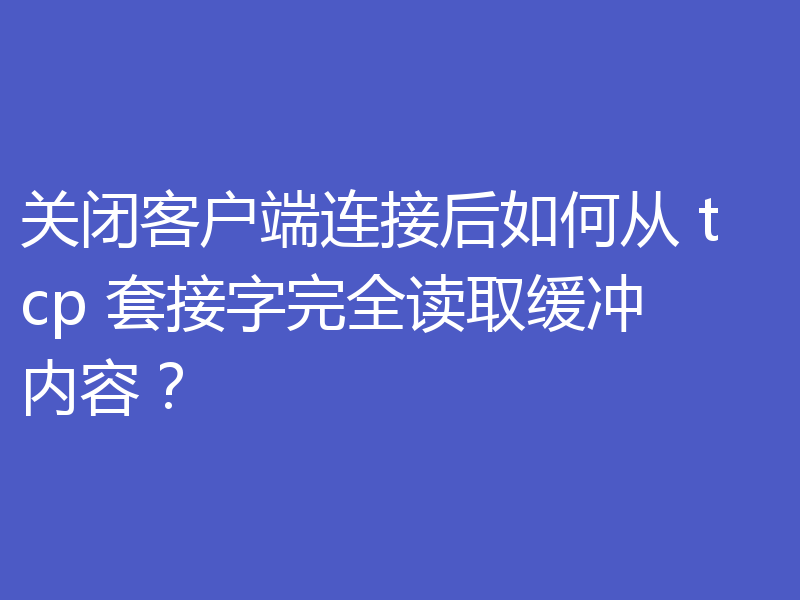 关闭客户端连接后如何从 tcp 套接字完全读取缓冲内容？