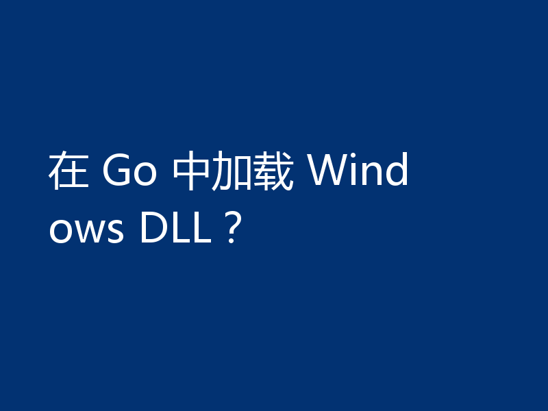 在 Go 中加载 Windows DLL？
