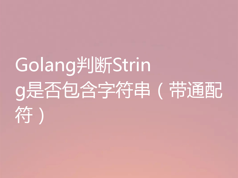 Golang判断String是否包含字符串（带通配符）