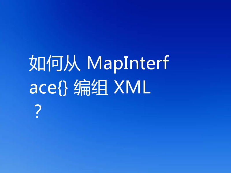 如何从 MapInterface{} 编组 XML？