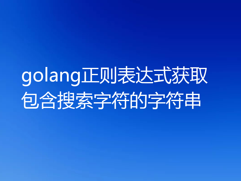 golang正则表达式获取包含搜索字符的字符串