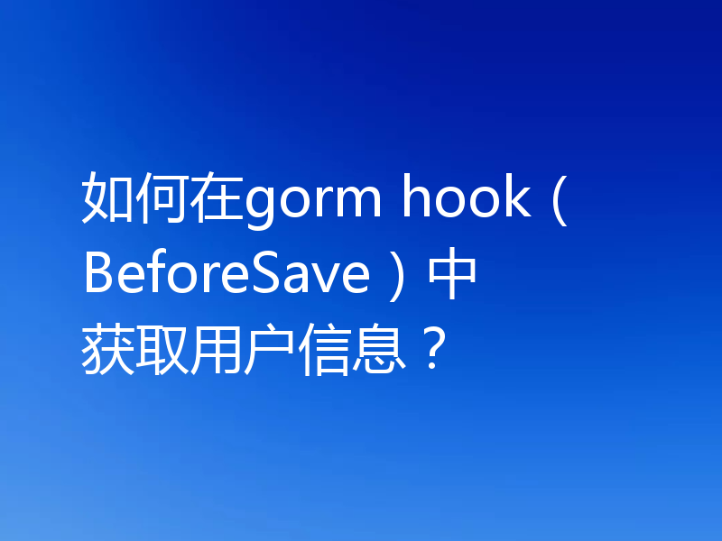 如何在gorm hook（BeforeSave）中获取用户信息？