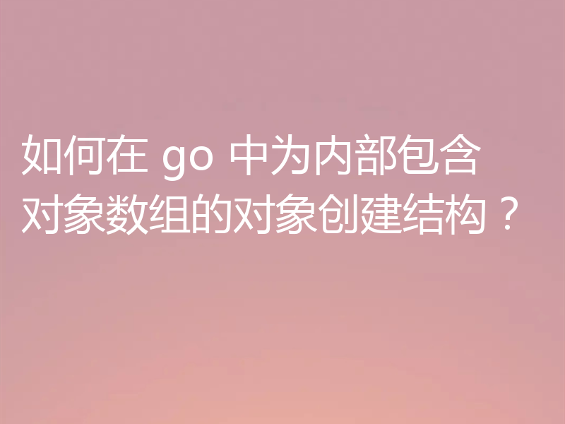 如何在 go 中为内部包含对象数组的对象创建结构？