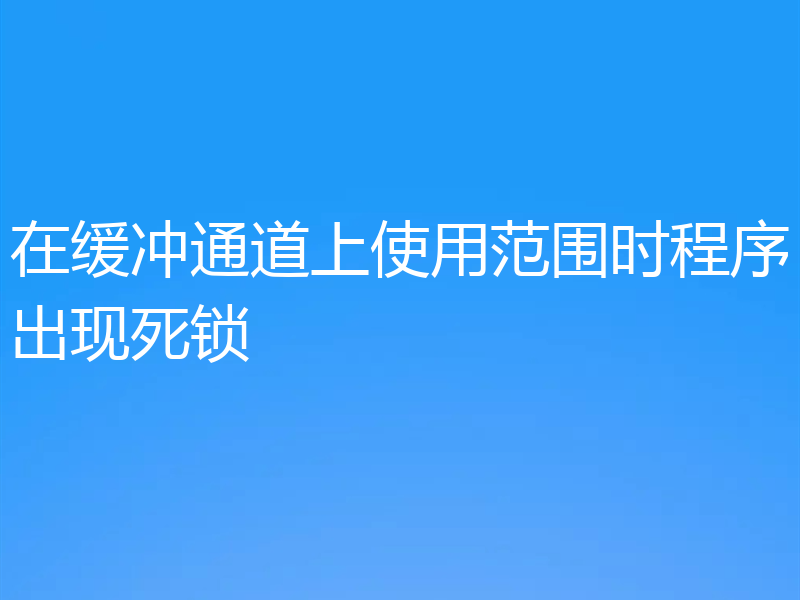 在缓冲通道上使用范围时程序出现死锁