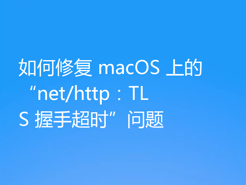 如何修复 macOS 上的“net/http：TLS 握手超时”问题