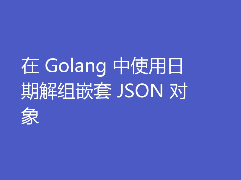 在 Golang 中使用日期解组嵌套 JSON 对象