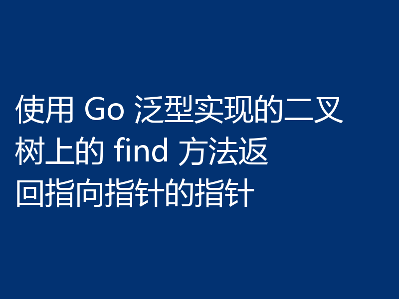 使用 Go 泛型实现的二叉树上的 find 方法返回指向指针的指针