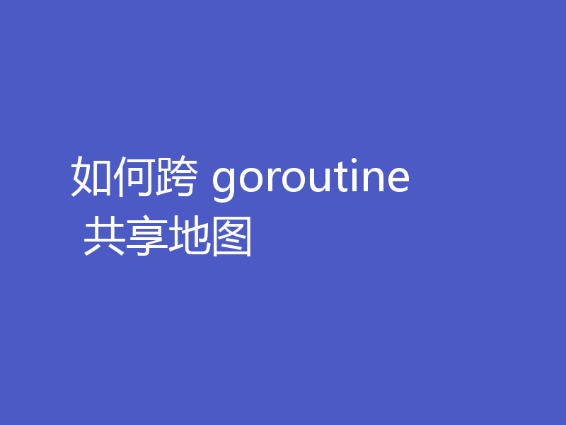 如何跨 goroutine 共享地图