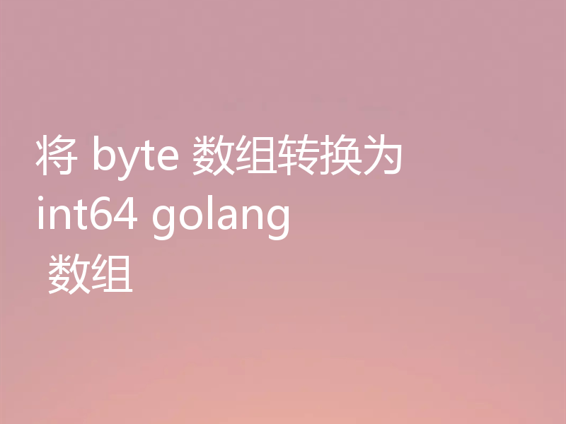 将 byte 数组转换为 int64 golang 数组
