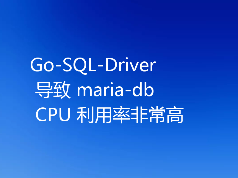 Go-SQL-Driver 导致 maria-db CPU 利用率非常高