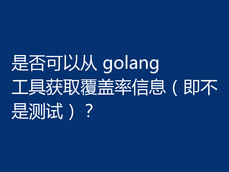 是否可以从 golang 工具获取覆盖率信息（即不是测试）？