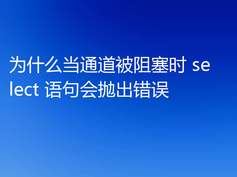 为什么当通道被阻塞时 select 语句会抛出错误
