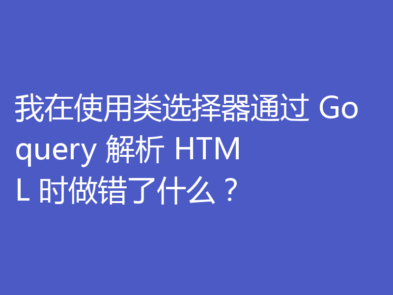 我在使用类选择器通过 Goquery 解析 HTML 时做错了什么？