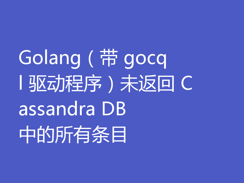 Golang（带 gocql 驱动程序）未返回 Cassandra DB 中的所有条目