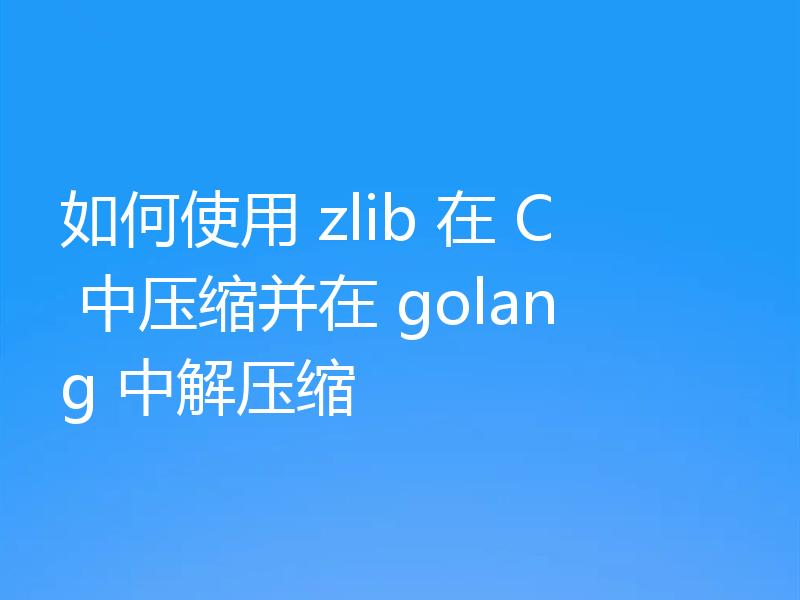 如何使用 zlib 在 C 中压缩并在 golang 中解压缩