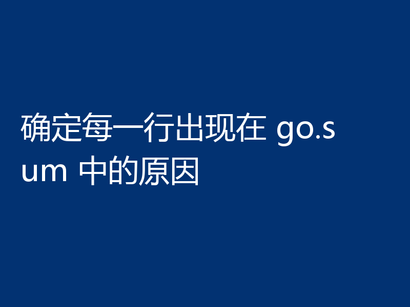 确定每一行出现在 go.sum 中的原因
